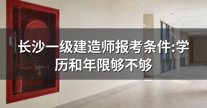 长沙一级建造师报考条件:学历和年限够不够