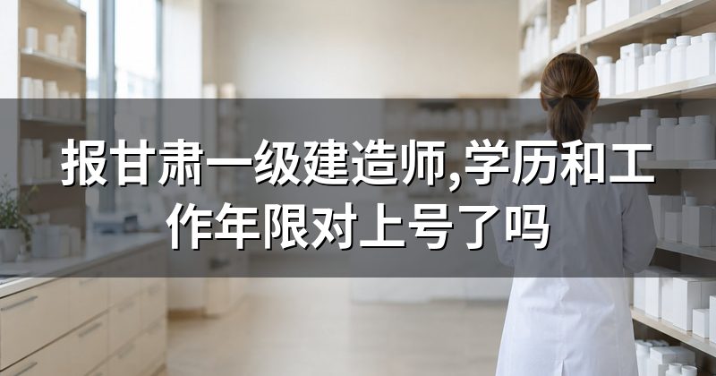 报甘肃一级建造师,学历和工作年限对上号了吗