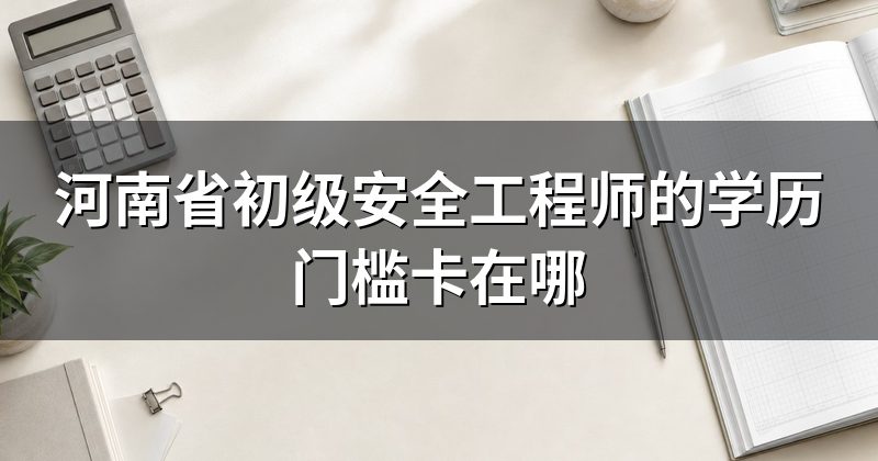 河南省初级安全工程师的学历门槛卡在哪