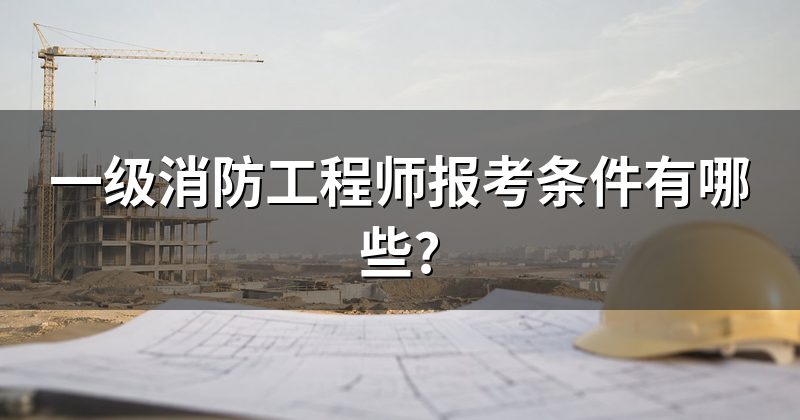 一级消防工程师报考条件有哪些?