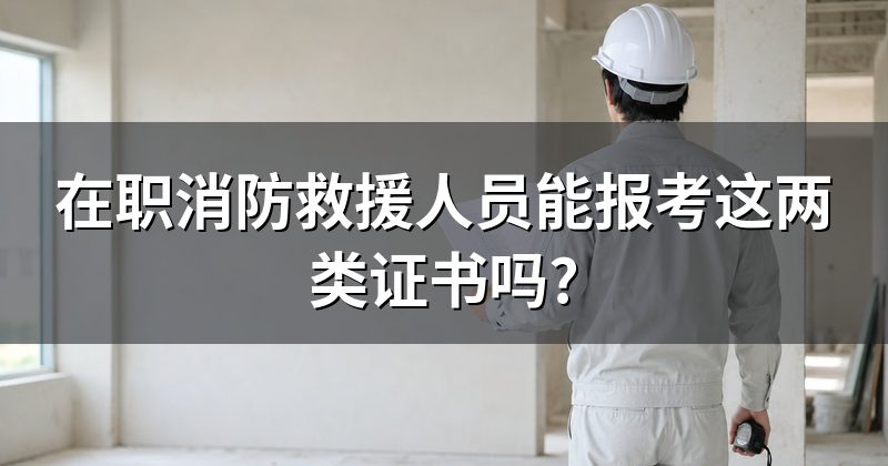 在职消防救援人员能报考这两类证书吗?