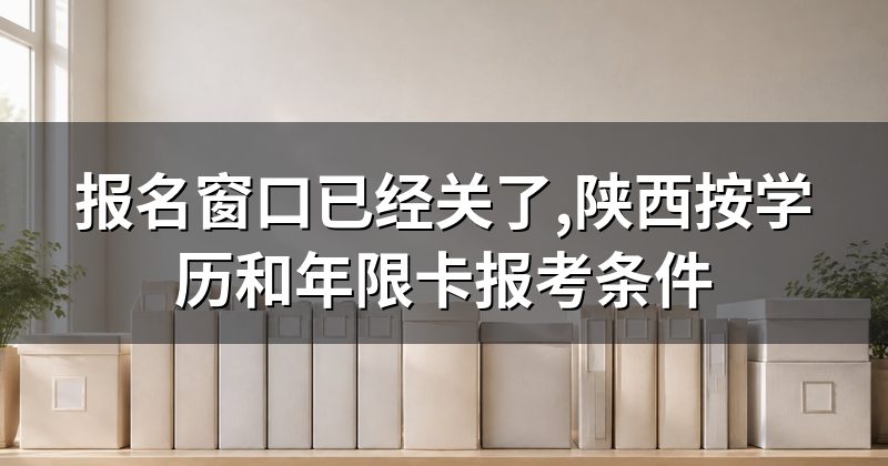 报名窗口已经关了,陕西按学历和年限卡报考条件