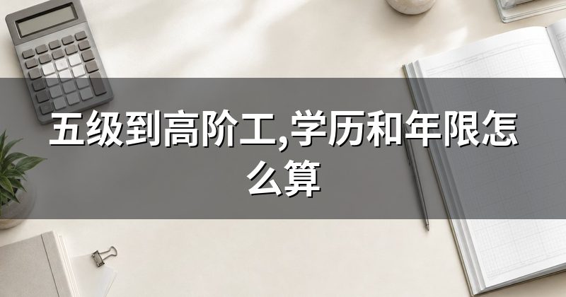 五级到高阶工,学历和年限怎么算