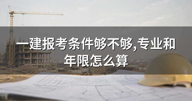 一建报考条件够不够,专业和年限怎么算