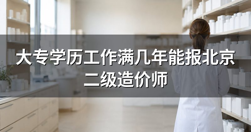大专学历工作满几年能报北京二级造价师