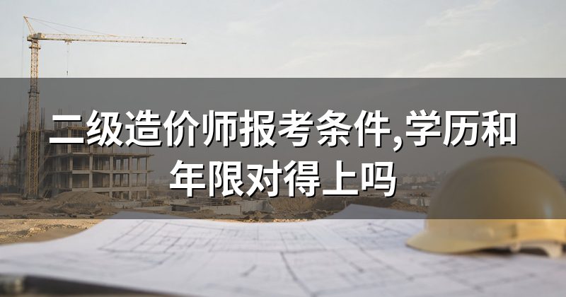 二级造价师报考条件,学历和年限对得上吗