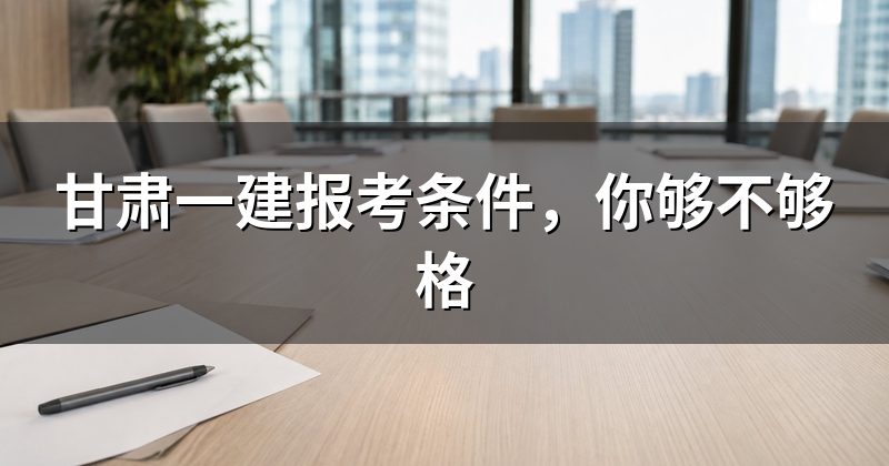 甘肃一建报考条件,你够不够格