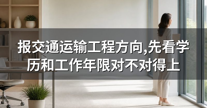 报交通运输工程方向,先看学历和工作年限对不对得上