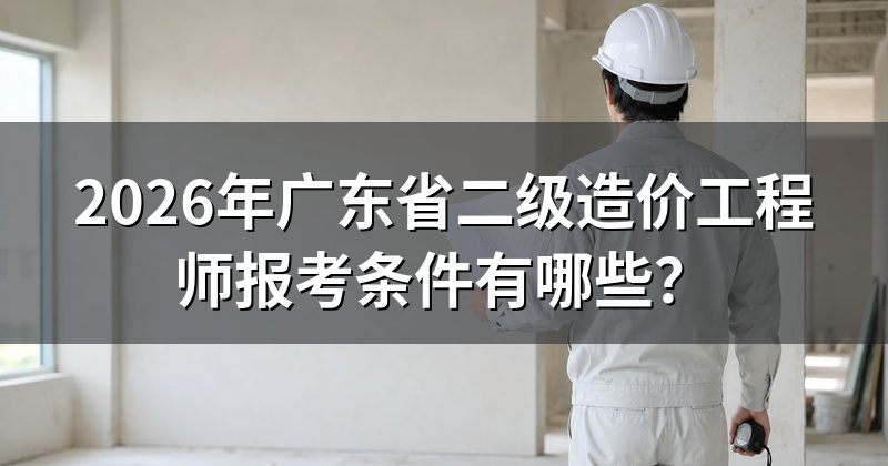 2026年广东省二级造价工程师报考条件有哪些?