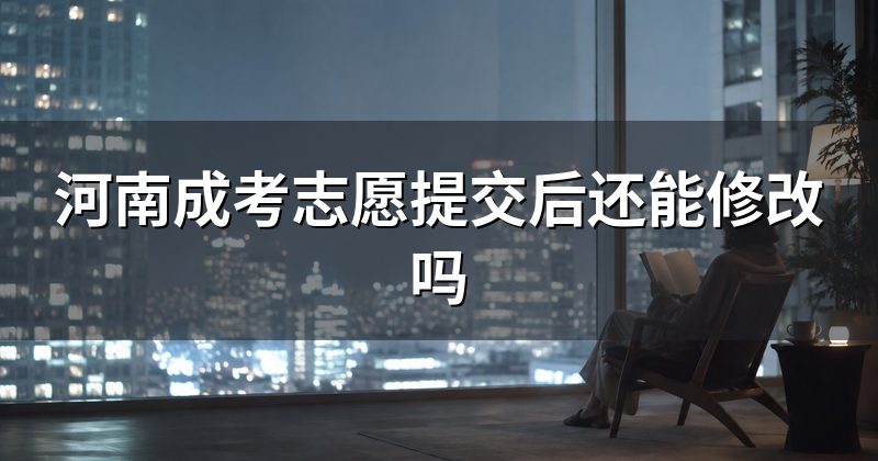 河南成考志愿提交后还能修改吗