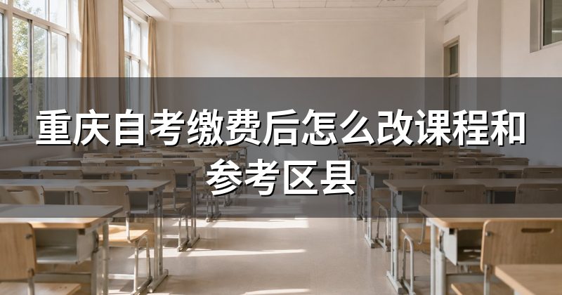 重庆自考缴费后怎么改课程和参考区县