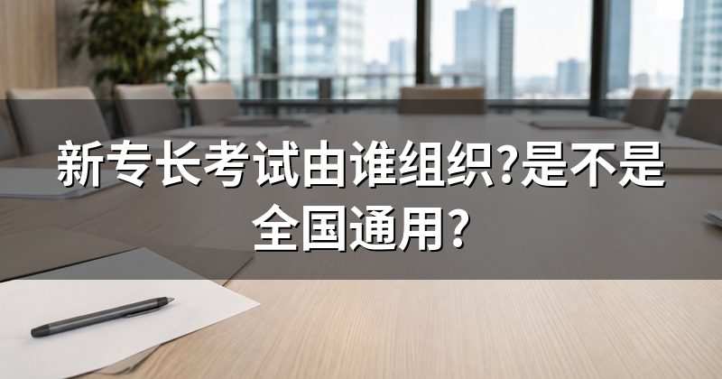新专长考试由谁组织?是不是全国通用?