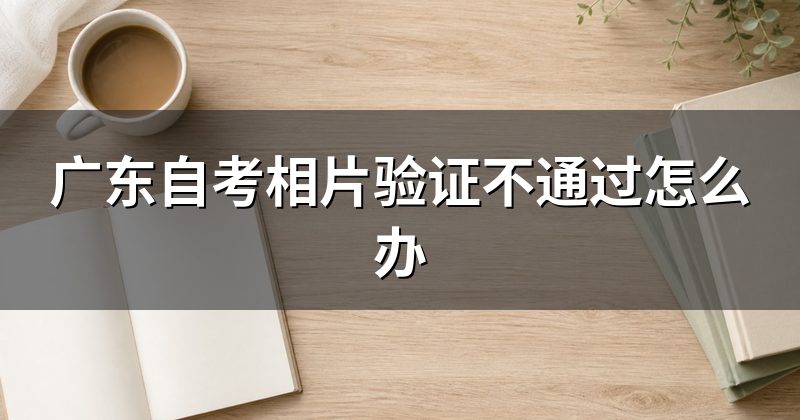 广东自考相片验证不通过怎么办