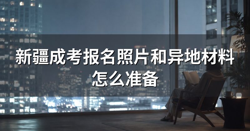 新疆成考报名照片和异地材料怎么准备