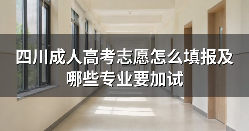 四川成人高考志愿怎么填报及哪些专业要加试