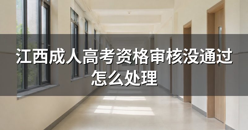 江西成人高考资格审核没通过怎么处理