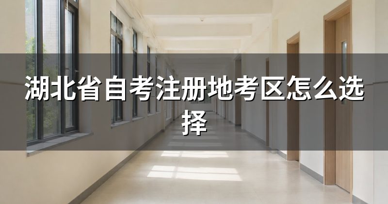 湖北省自考注册地考区怎么选择