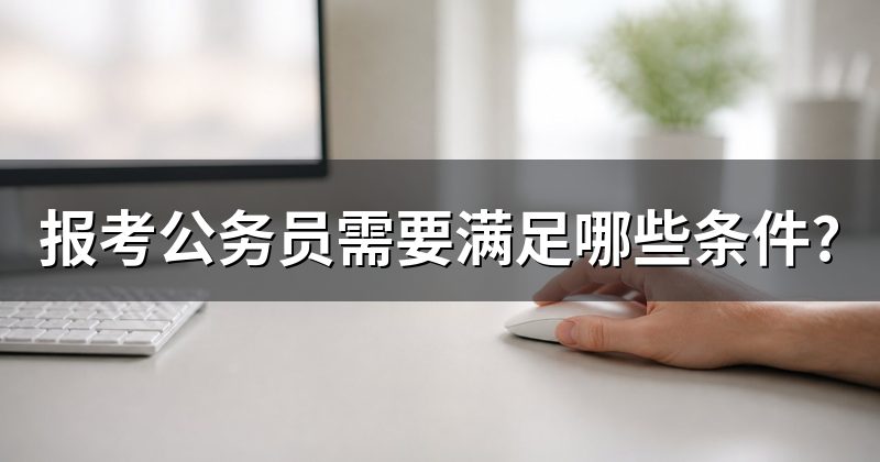 报考公务员需要满足哪些条件?