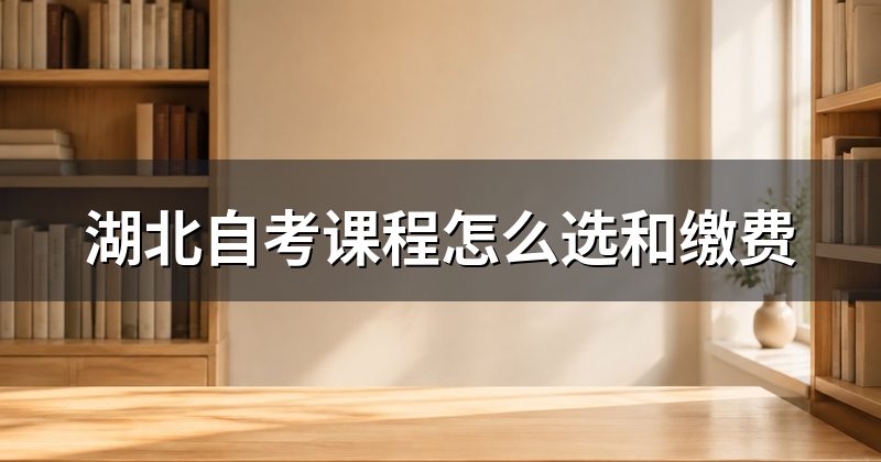 湖北自考课程怎么选和缴费