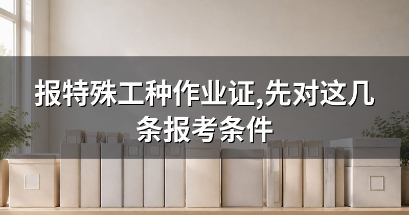 报特殊工种作业证,先对这几条报考条件