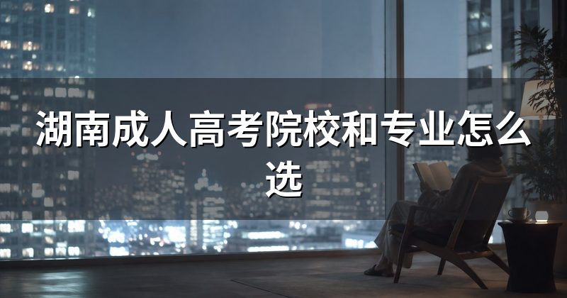 湖南成人高考院校和专业怎么选