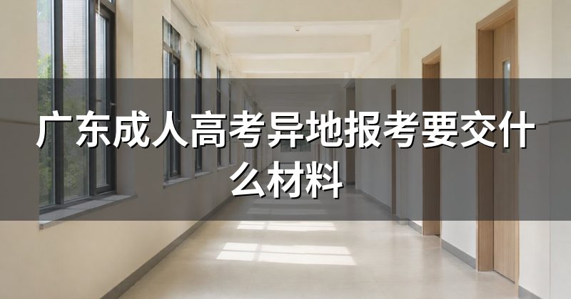 广东成人高考异地报考要交什么材料