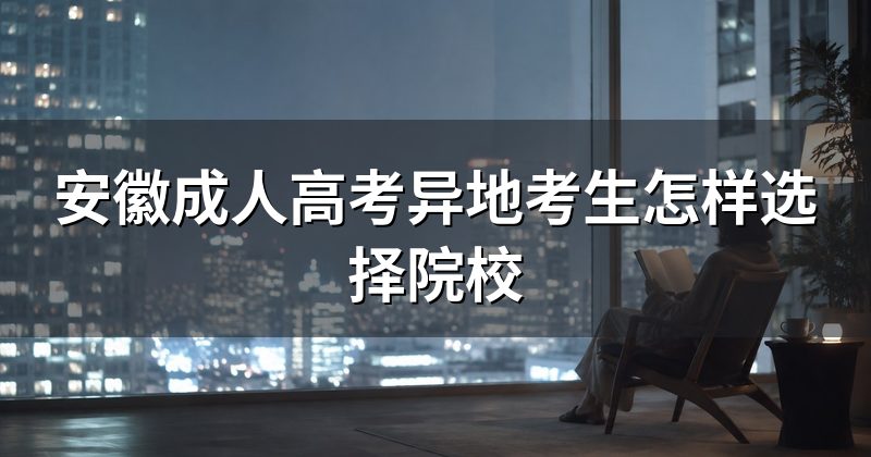 安徽成人高考异地考生怎样选择院校