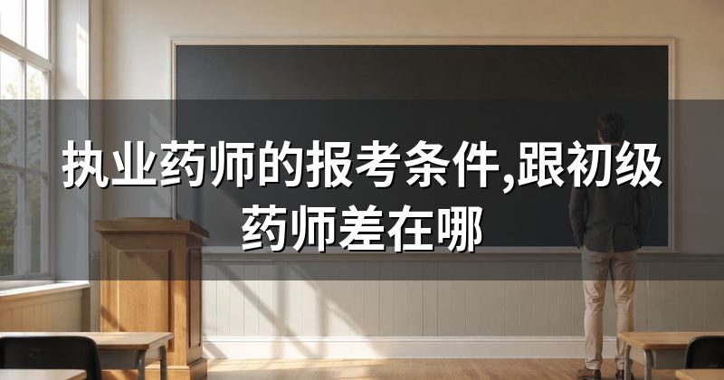 执业药师的报考条件,跟初级药师差在哪