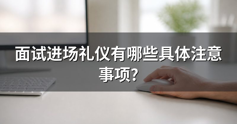 面试进场礼仪有哪些具体注意事项?