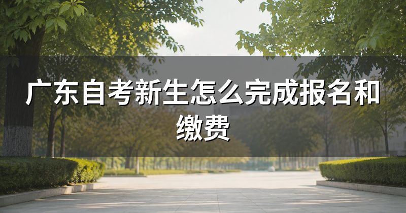 广东自考新生怎么完成报名和缴费