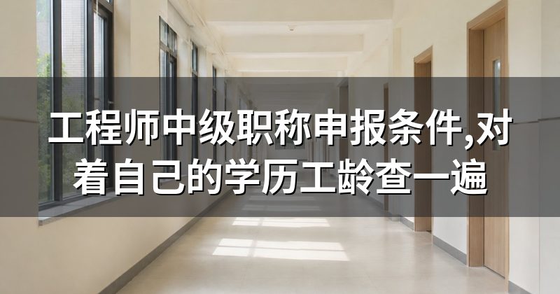 工程师中级职称申报条件,对着自己的学历工龄查一遍