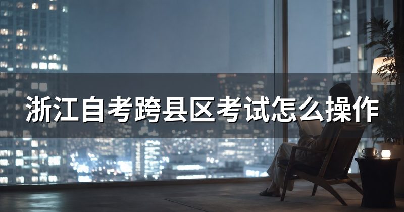 浙江自考跨县区考试怎么操作