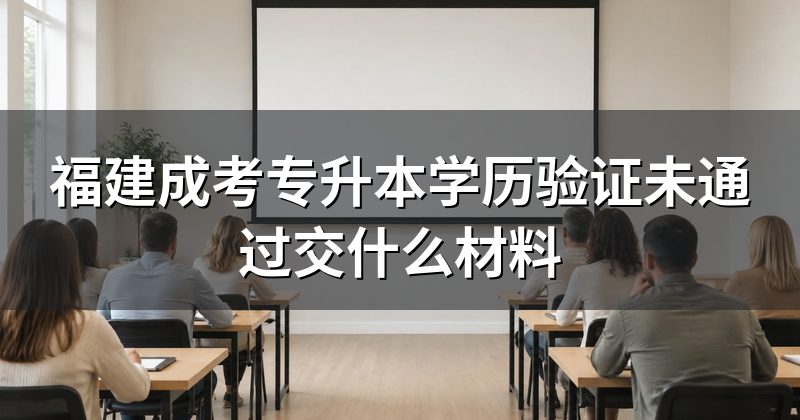 福建成考专升本学历验证未通过交什么材料
