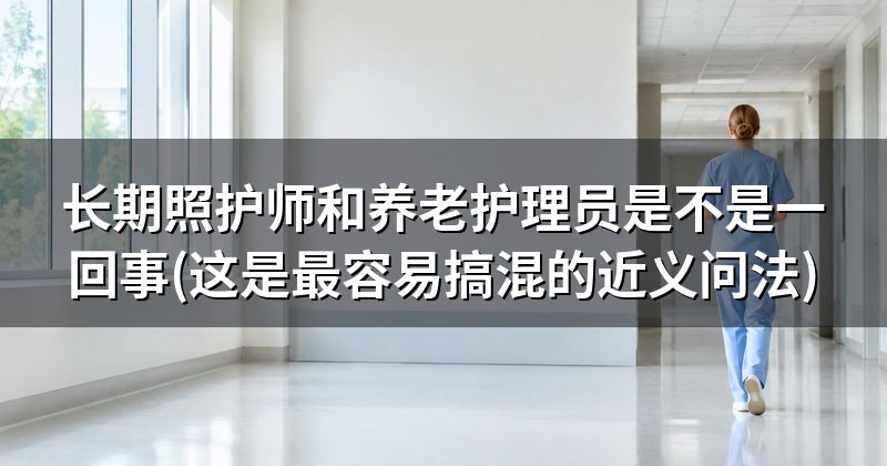 长期照护师和养老护理员是不是一回事(这是最容易搞混的近义问法)