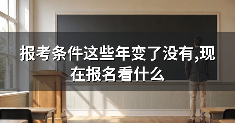 报考条件这些年变了没有,现在报名看什么