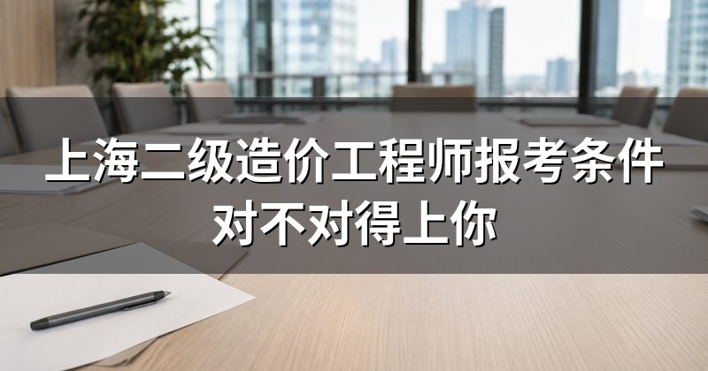 上海二级造价工程师报考条件对不对得上你
