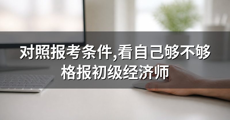 对照报考条件,看自己够不够格报初级经济师