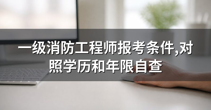 一级消防工程师报考条件,对照学历和年限自查
