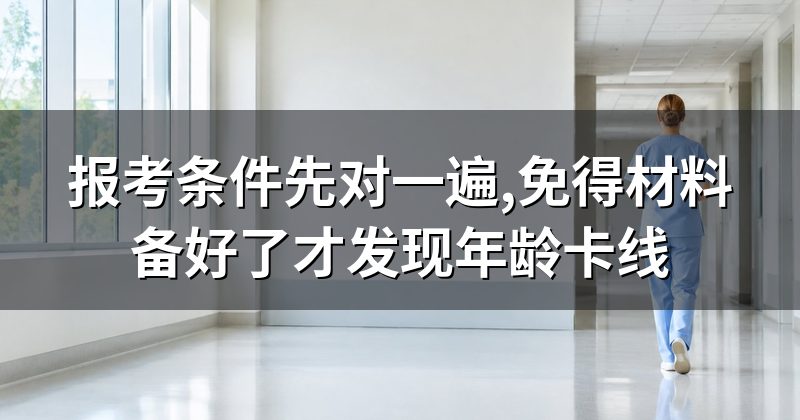 报考条件先对一遍,免得材料备好了才发现年龄卡线