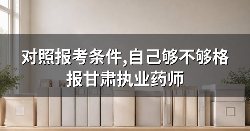 对照报考条件,自己够不够格报甘肃执业药师