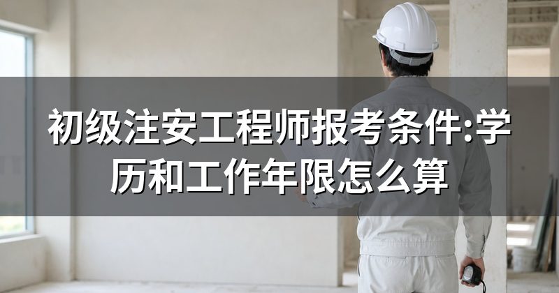 初级注安工程师报考条件:学历和工作年限怎么算
