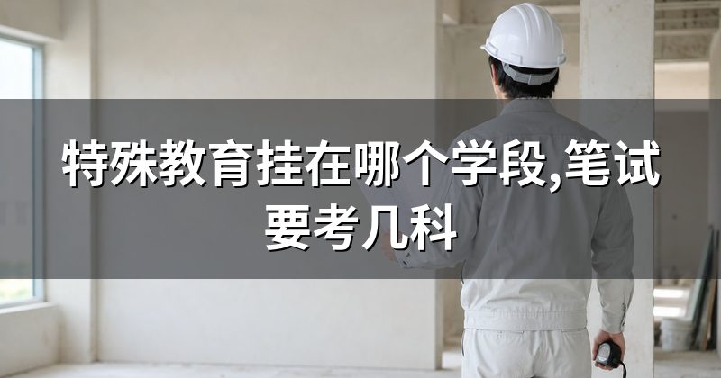 特殊教育挂在哪个学段,笔试要考几科