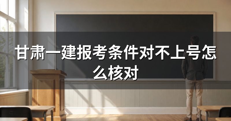 甘肃一建报考条件对不上号怎么核对