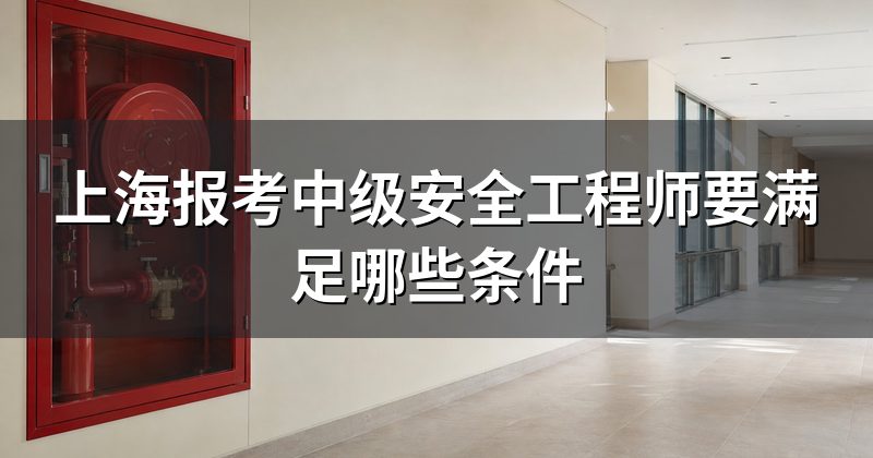 上海报考中级安全工程师要满足哪些条件