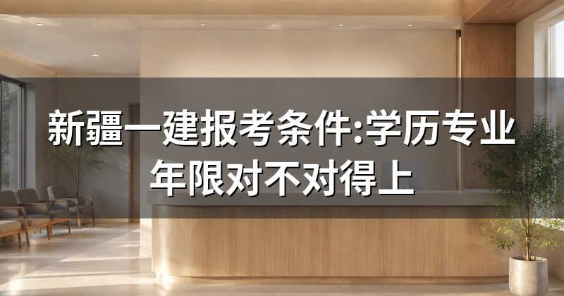 新疆一建报考条件:学历专业年限对不对得上