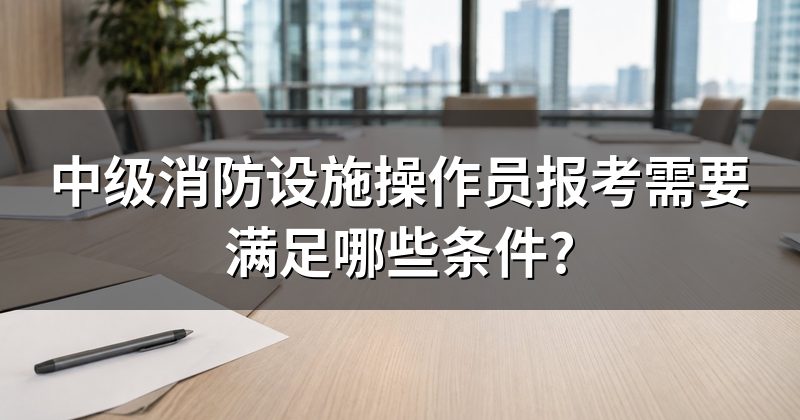 中级消防设施操作员报考需要满足哪些条件?