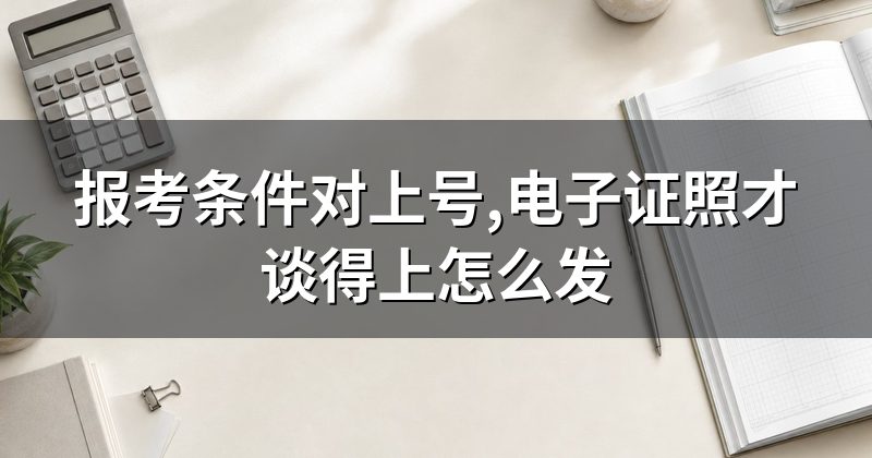 报考条件对上号,电子证照才谈得上怎么发