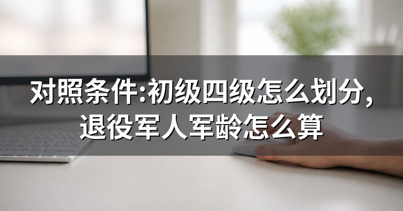 对照条件:初级四级怎么划分,退役军人军龄怎么算