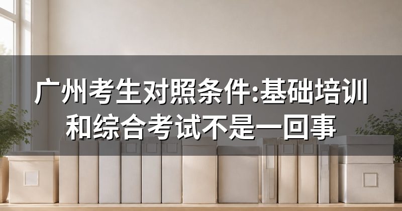 广州考生对照条件:基础培训和综合考试不是一回事
