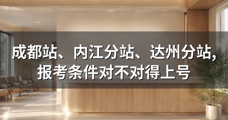 成都站、内江分站、达州分站,报考条件对不对得上号
